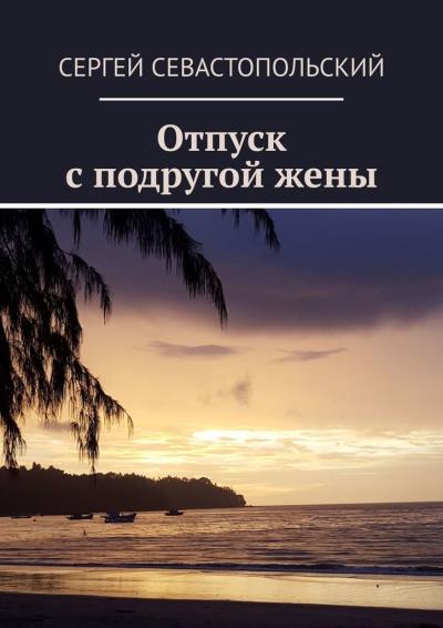 Книга Отпуск с подругой жены (Сергей Севастопольский)